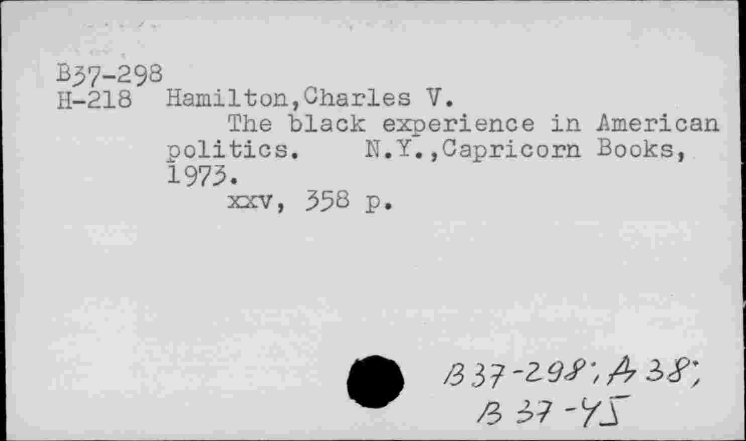 ﻿B37-29S
H-218 Hamilton,Charles V.
The black experience in American politics.	N.Y.,Capricorn Books,
1973.
XXV, 35S p.
/337-29^;^ iS",
/i 'XT